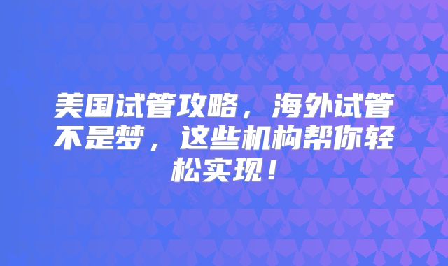 美国试管攻略,海外试管不是梦,这些机构帮你轻松实现!