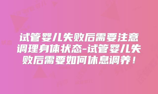 试管婴儿失败后需要注意调理身体状态-试管婴儿失败后需要如何休息调养！