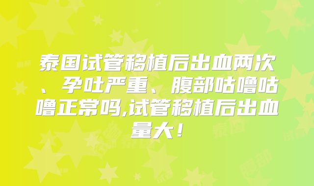 泰国试管移植后出血两次、孕吐严重、腹部咕噜咕噜正常吗,试管移植后出血量大!