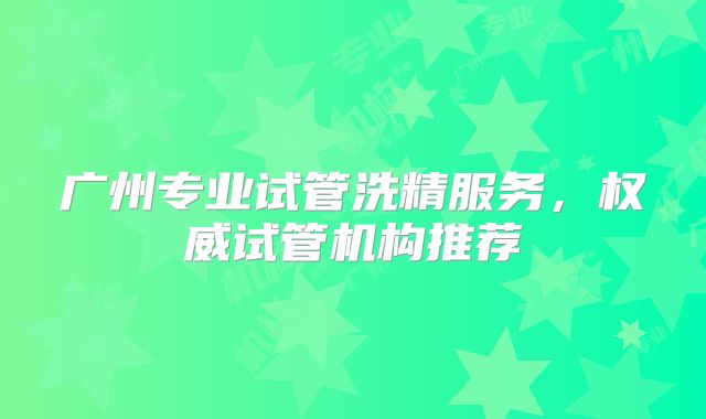 广州专业试管洗精服务，权威试管机构推荐