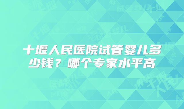 十堰人民医院试管婴儿多少钱？哪个专家水平高