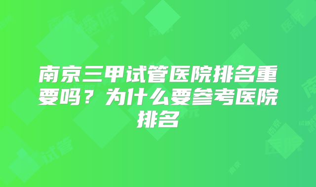 南京三甲试管医院排名重要吗？为什么要参考医院排名
