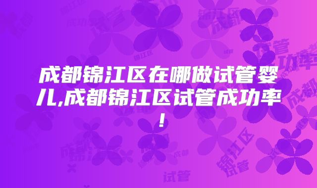 成都锦江区在哪做试管婴儿,成都锦江区试管成功率！