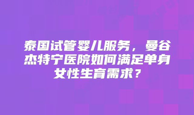 泰国试管婴儿服务,曼谷杰特宁医院如何满足单身女性生育需求?