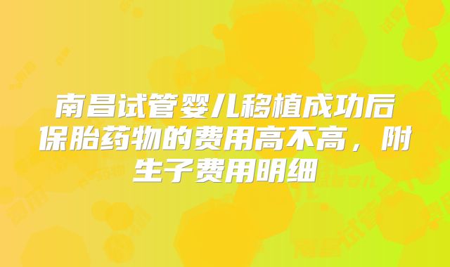 南昌试管婴儿移植成功后保胎药物的费用高不高，附生子费用明细