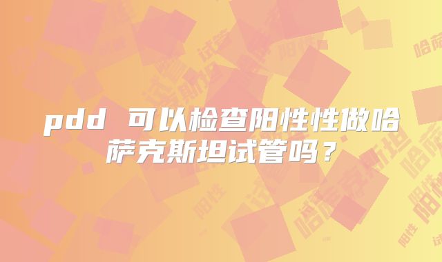 pdd 可以检查阳性性做哈萨克斯坦试管吗？
