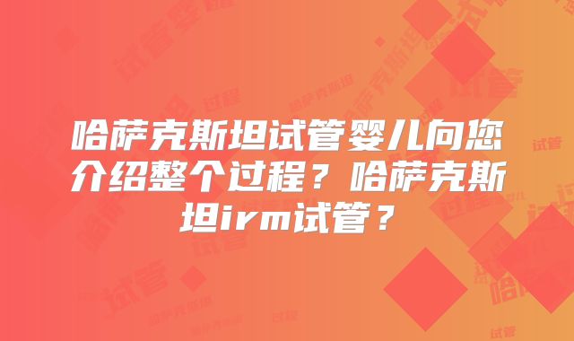 哈萨克斯坦试管婴儿向您介绍整个过程？哈萨克斯坦irm试管？