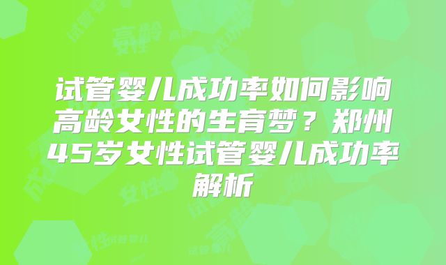 试管婴儿成功率如何影响高龄女性的生育梦？郑州45岁女性试管婴儿成功率解析
