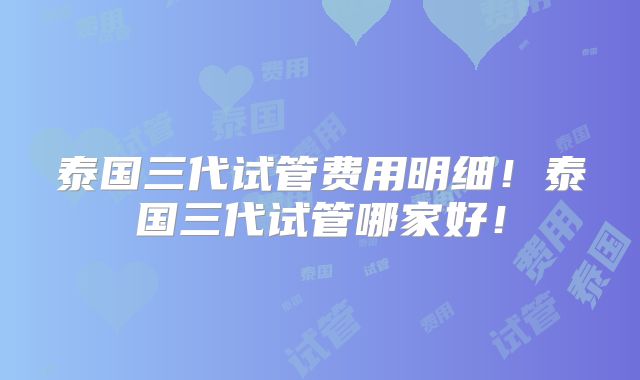 泰国三代试管费用明细!泰国三代试管哪家好!