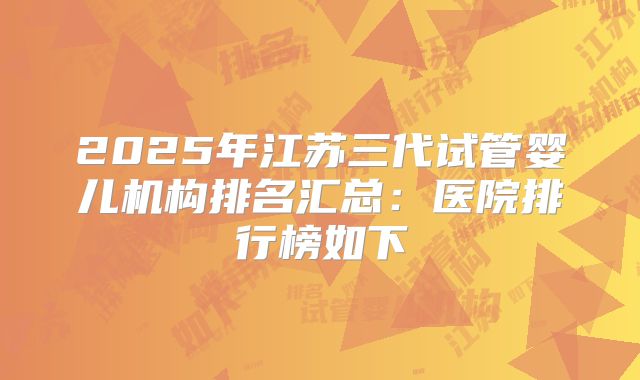 2025年江苏三代试管婴儿机构排名汇总：医院排行榜如下