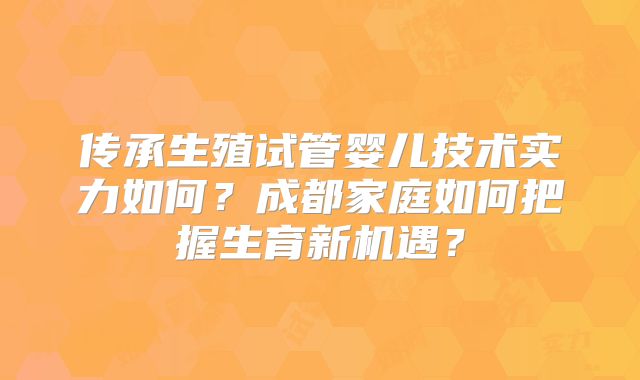 传承生殖试管婴儿技术实力如何？成都家庭如何把握生育新机遇？
