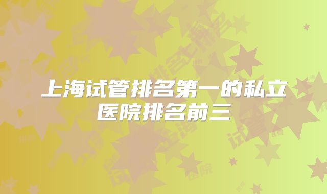 上海试管排名第一的私立医院排名前三
