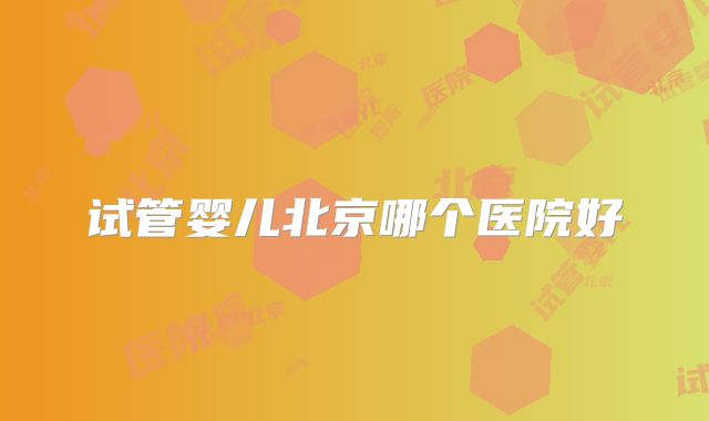 试管婴儿北京哪个医院好
