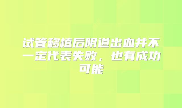试管移植后阴道出血并不一定代表失败,也有成功可能