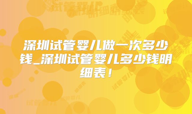 深圳试管婴儿做一次多少钱_深圳试管婴儿多少钱明细表!