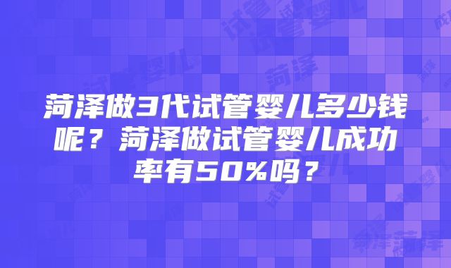 菏泽做3代试管婴儿多少钱呢？菏泽做试管婴儿成功率有50%吗？