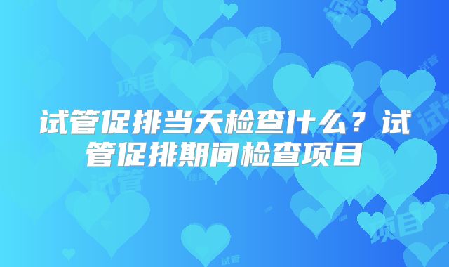 试管促排当天检查什么?试管促排期间检查项目