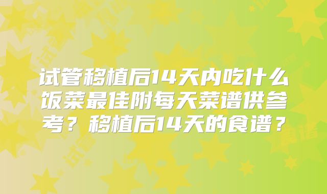 试管移植后14天内吃什么饭菜最佳附每天菜谱供参考?移植后14天的食谱?