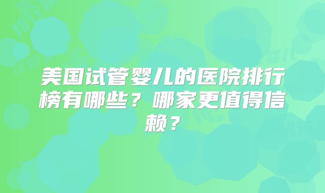 美国试管婴儿的医院排行榜有哪些？哪家更值得信赖？