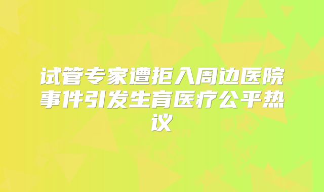 试管专家遭拒入周边医院事件引发生育医疗公平热议