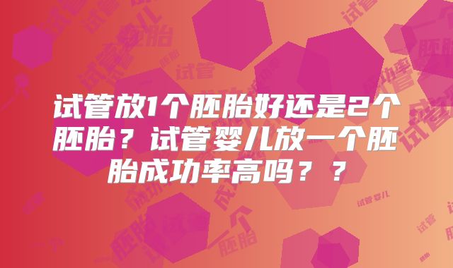 试管放1个胚胎好还是2个胚胎？试管婴儿放一个胚胎成功率高吗？？