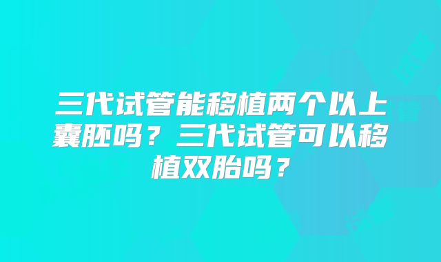 三代试管能移植两个以上囊胚吗？三代试管可以移植双胎吗？