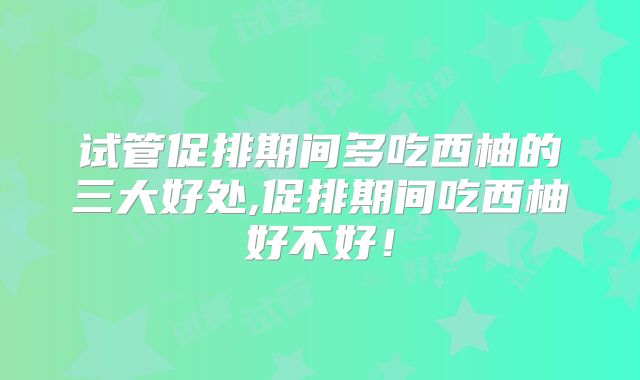 试管促排期间多吃西柚的三大好处,促排期间吃西柚好不好！
