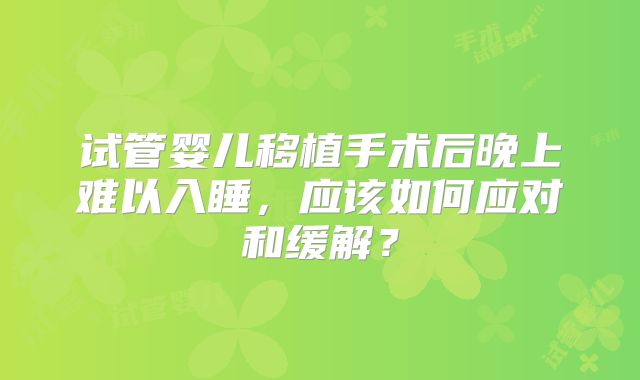 试管婴儿移植手术后晚上难以入睡,应该如何应对和缓解?