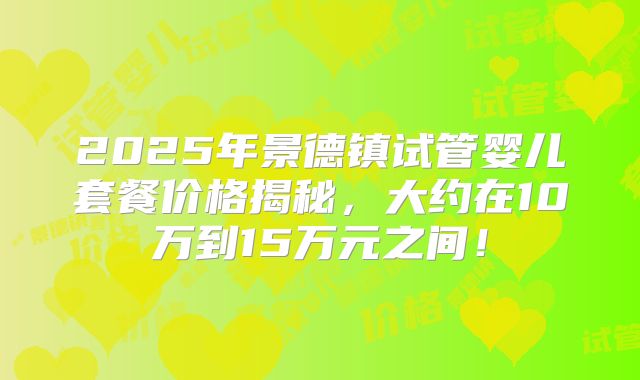 2025年景德镇试管婴儿套餐价格揭秘，大约在10万到15万元之间！