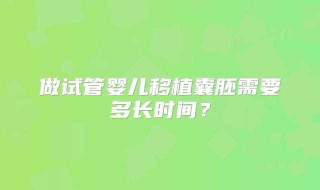 做试管婴儿移植囊胚需要多长时间？