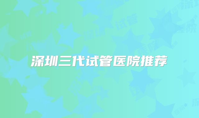 深圳三代试管医院推荐