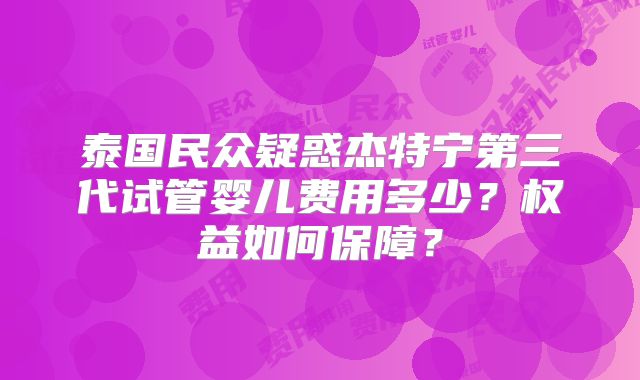泰国民众疑惑杰特宁第三代试管婴儿费用多少？权益如何保障？