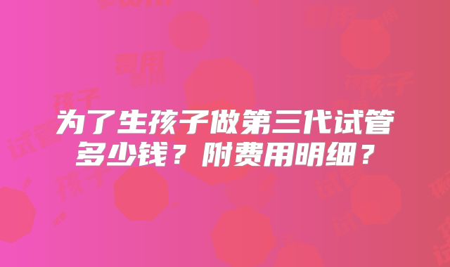 为了生孩子做第三代试管多少钱？附费用明细？