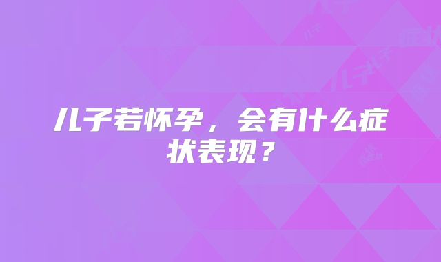 儿子若怀孕，会有什么症状表现？