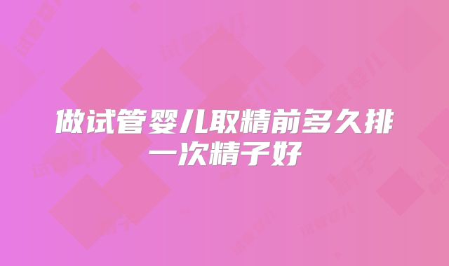 做试管婴儿取精前多久排一次精子好