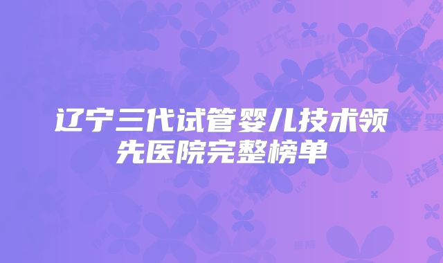 辽宁三代试管婴儿技术领先医院完整榜单