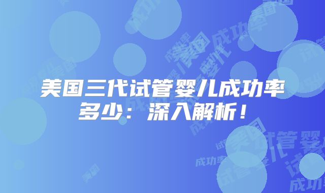 美国三代试管婴儿成功率多少：深入解析！