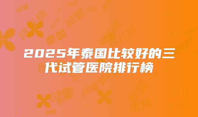 2025年泰国比较好的三代试管医院排行榜