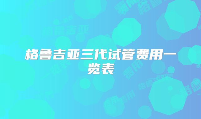 格鲁吉亚三代试管费用一览表