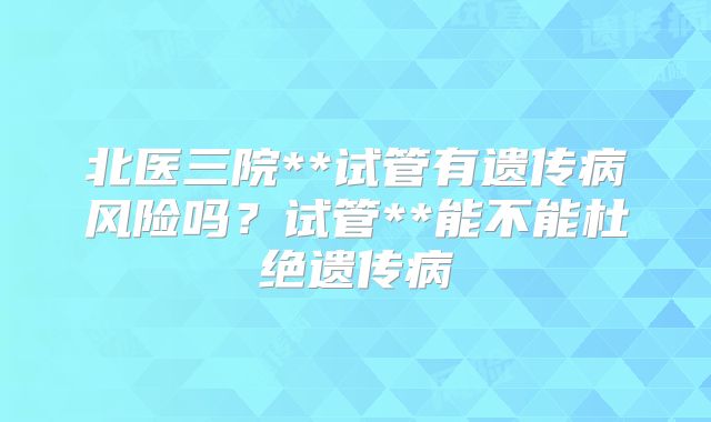 北医三院**试管有遗传病风险吗？试管**能不能杜绝遗传病
