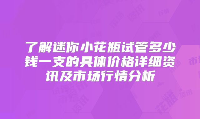 了解迷你小花瓶试管多少钱一支的具体价格详细资讯及市场行情分析