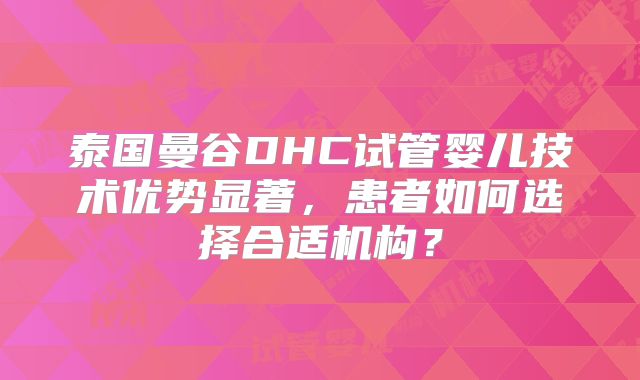 泰国曼谷DHC试管婴儿技术优势显著，患者如何选择合适机构？