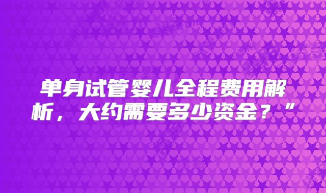 单身试管婴儿全程费用解析,大约需要多少资金?”