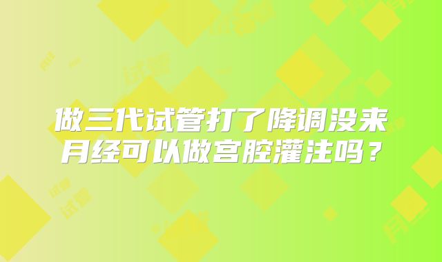 做三代试管打了降调没来月经可以做宫腔灌注吗？