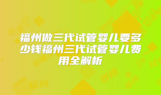 福州做三代试管婴儿要多少钱福州三代试管婴儿费用全解析