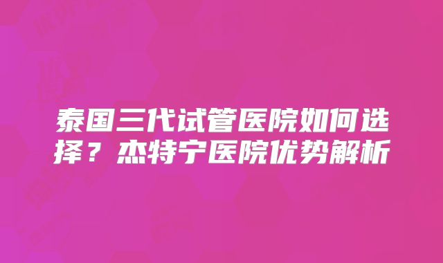 泰国三代试管医院如何选择？杰特宁医院优势解析