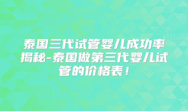 泰国三代试管婴儿成功率揭秘-泰国做第三代婴儿试管的价格表！