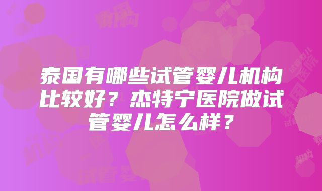 泰国有哪些试管婴儿机构比较好?杰特宁医院做试管婴儿怎么样?