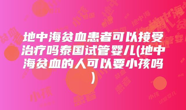 地中海贫血患者可以接受治疗吗泰国试管婴儿(地中海贫血的人可以要小孩吗)
