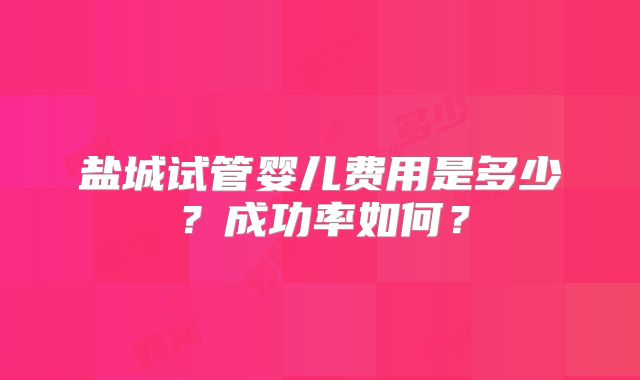 盐城试管婴儿费用是多少？成功率如何？